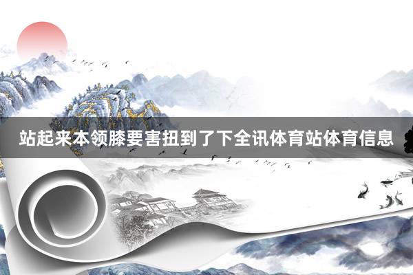 站起来本领膝要害扭到了下全讯体育站体育信息