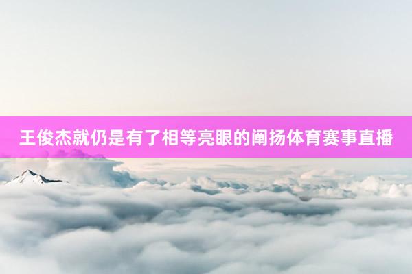 王俊杰就仍是有了相等亮眼的阐扬体育赛事直播