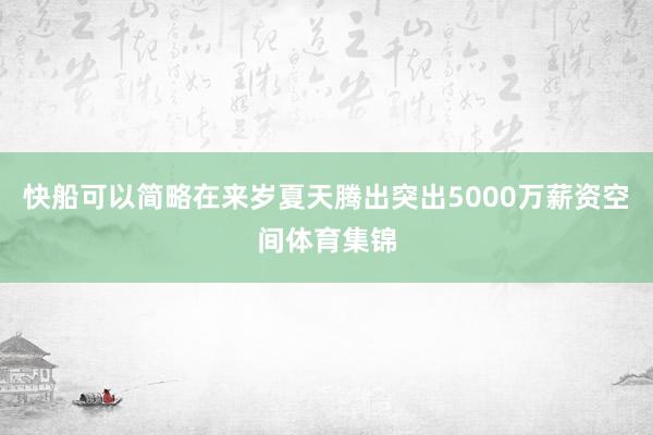 快船可以简略在来岁夏天腾出突出5000万薪资空间体育集锦