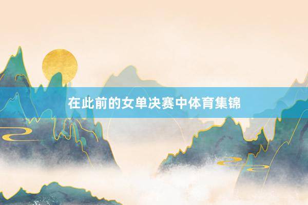 在此前的女单决赛中体育集锦
