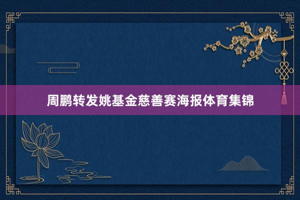 周鹏转发姚基金慈善赛海报体育集锦