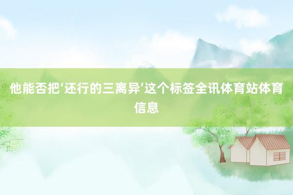 他能否把‘还行的三离异’这个标签全讯体育站体育信息