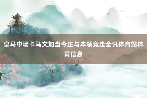 皇马中场卡马文加当今正与本领竞走全讯体育站体育信息