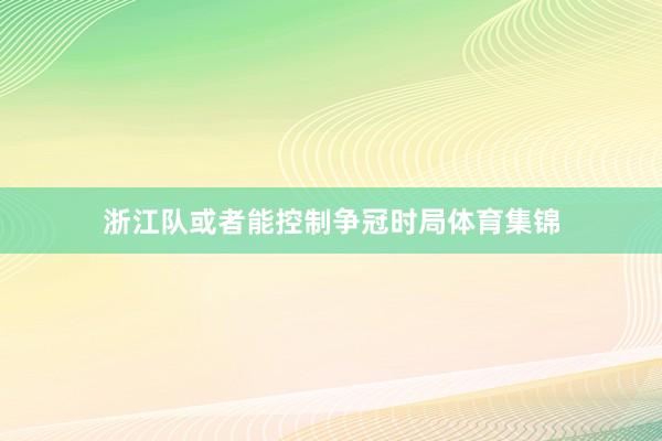 浙江队或者能控制争冠时局体育集锦