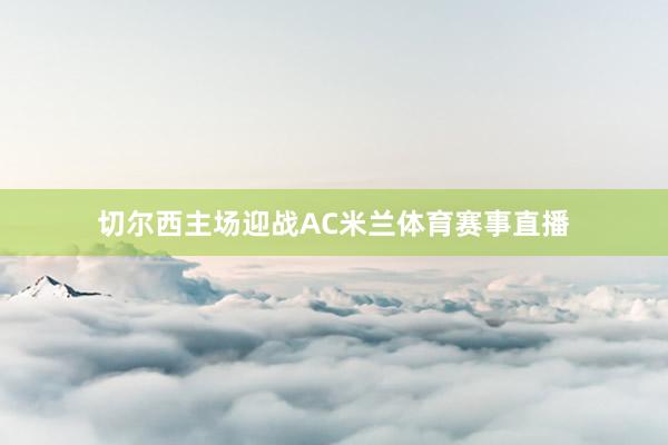 切尔西主场迎战AC米兰体育赛事直播