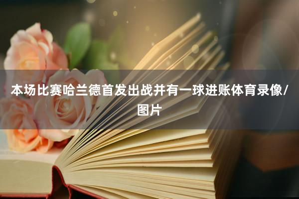 本场比赛哈兰德首发出战并有一球进账体育录像/图片