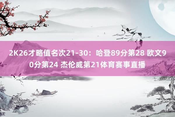 2K26才略值名次21-30：哈登89分第28 欧文90分第24 杰伦威第21体育赛事直播