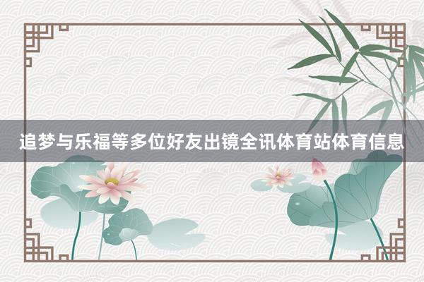 追梦与乐福等多位好友出镜全讯体育站体育信息