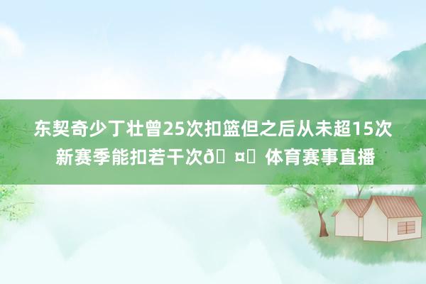 东契奇少丁壮曾25次扣篮但之后从未超15次 新赛季能扣若干次🤔体育赛事直播