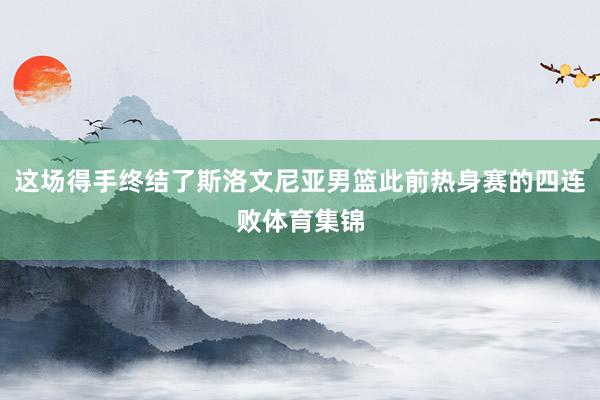 这场得手终结了斯洛文尼亚男篮此前热身赛的四连败体育集锦