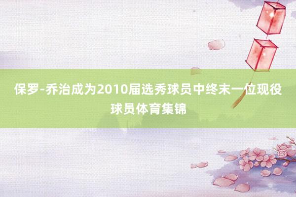 保罗-乔治成为2010届选秀球员中终末一位现役球员体育集锦