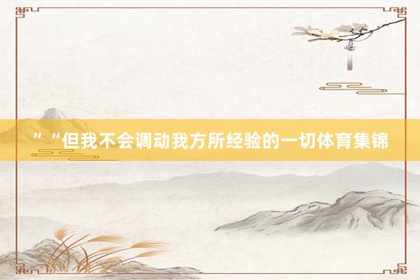 ”“但我不会调动我方所经验的一切体育集锦