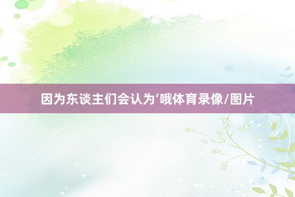 因为东谈主们会认为‘哦体育录像/图片