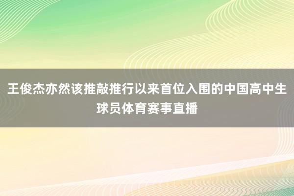 王俊杰亦然该推敲推行以来首位入围的中国高中生球员体育赛事直播