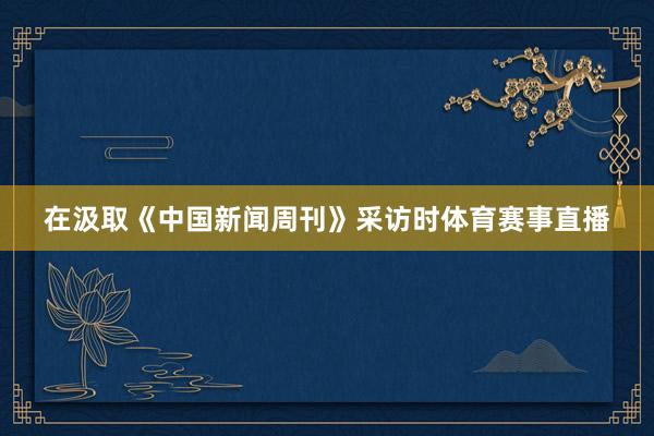 在汲取《中国新闻周刊》采访时体育赛事直播