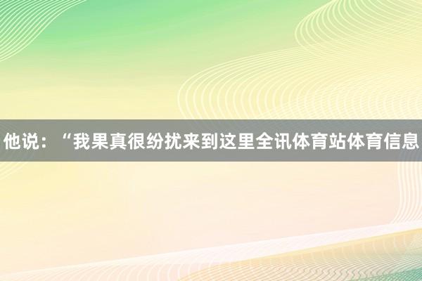 他说：“我果真很纷扰来到这里全讯体育站体育信息