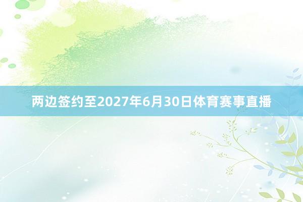 两边签约至2027年6月30日体育赛事直播