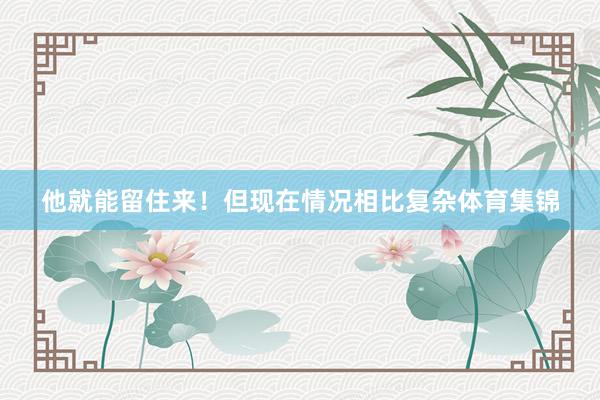 他就能留住来！但现在情况相比复杂体育集锦