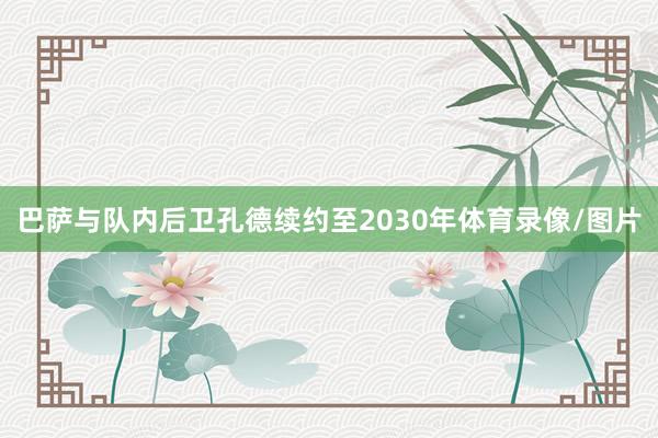 巴萨与队内后卫孔德续约至2030年体育录像/图片