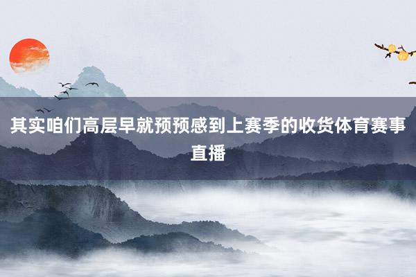 其实咱们高层早就预预感到上赛季的收货体育赛事直播