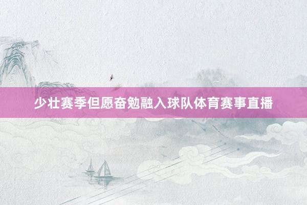少壮赛季但愿奋勉融入球队体育赛事直播