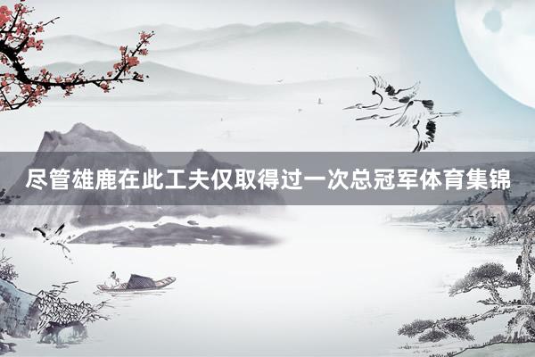 尽管雄鹿在此工夫仅取得过一次总冠军体育集锦