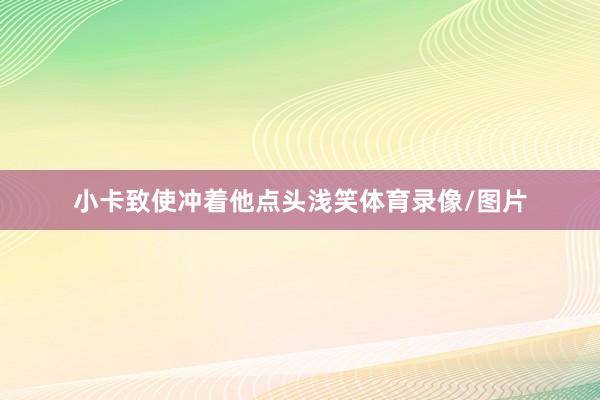 小卡致使冲着他点头浅笑体育录像/图片