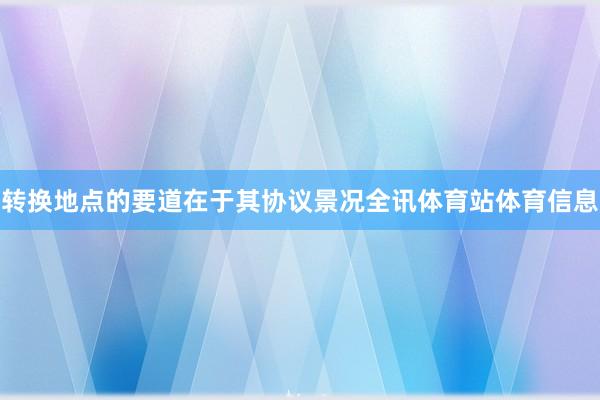 转换地点的要道在于其协议景况全讯体育站体育信息