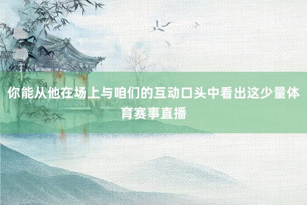 你能从他在场上与咱们的互动口头中看出这少量体育赛事直播