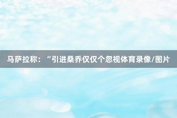 马萨拉称：“引进桑乔仅仅个忽视体育录像/图片