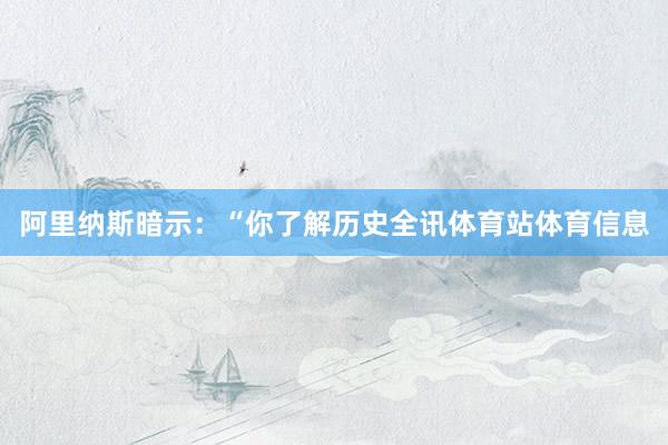 阿里纳斯暗示：“你了解历史全讯体育站体育信息