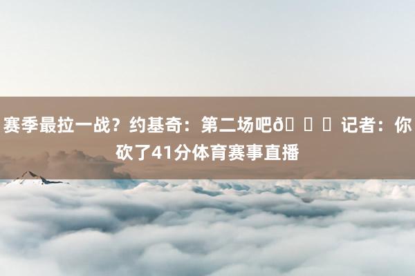 赛季最拉一战？约基奇：第二场吧😂记者：你砍了41分体育赛事直播