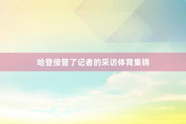 哈登接管了记者的采访体育集锦