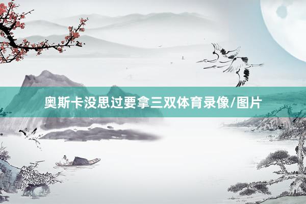 奥斯卡没思过要拿三双体育录像/图片