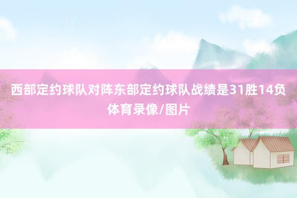 西部定约球队对阵东部定约球队战绩是31胜14负体育录像/图片