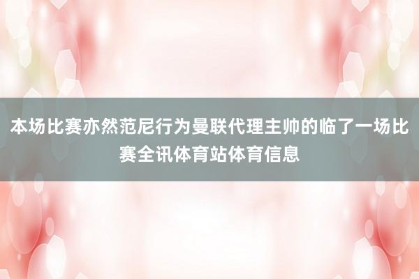 本场比赛亦然范尼行为曼联代理主帅的临了一场比赛全讯体育站体育信息