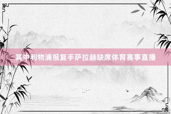 其中利物浦报复手萨拉赫缺席体育赛事直播