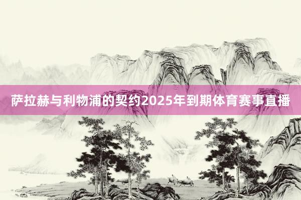 萨拉赫与利物浦的契约2025年到期体育赛事直播
