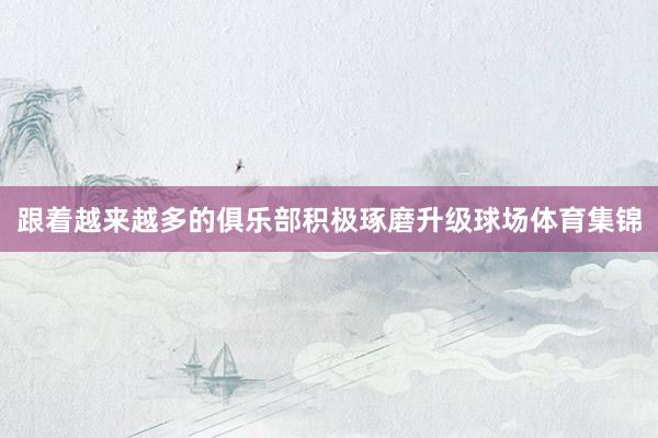 跟着越来越多的俱乐部积极琢磨升级球场体育集锦
