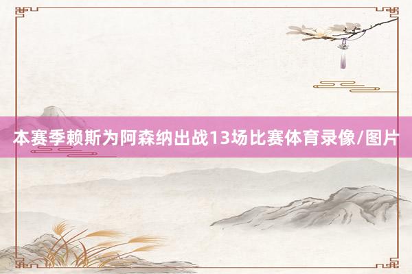 本赛季赖斯为阿森纳出战13场比赛体育录像/图片