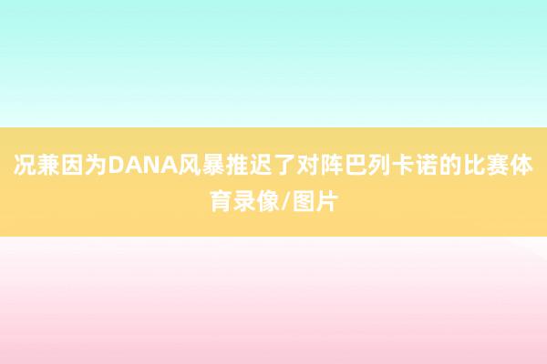 况兼因为DANA风暴推迟了对阵巴列卡诺的比赛体育录像/图片