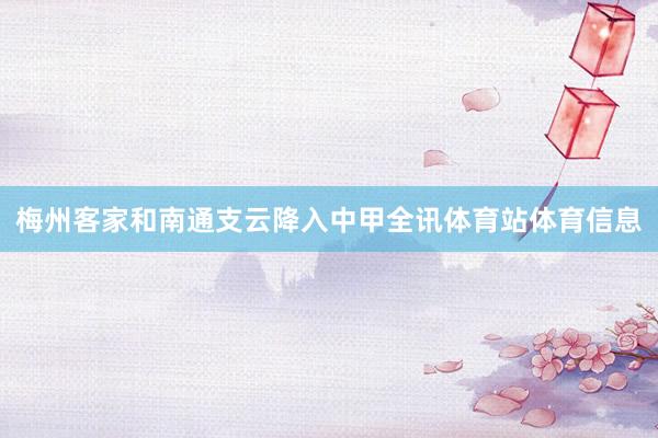 梅州客家和南通支云降入中甲全讯体育站体育信息