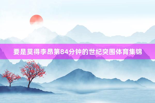 要是莫得李昂第84分钟的世纪突围体育集锦