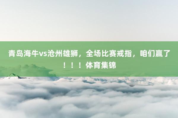 青岛海牛vs沧州雄狮，全场比赛戒指，咱们赢了！！！体育集锦