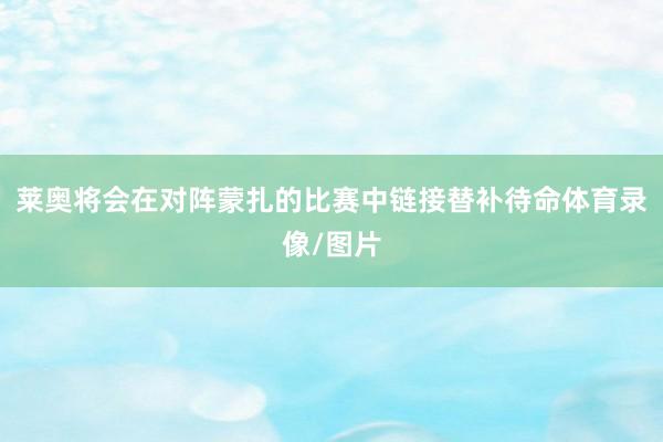 莱奥将会在对阵蒙扎的比赛中链接替补待命体育录像/图片