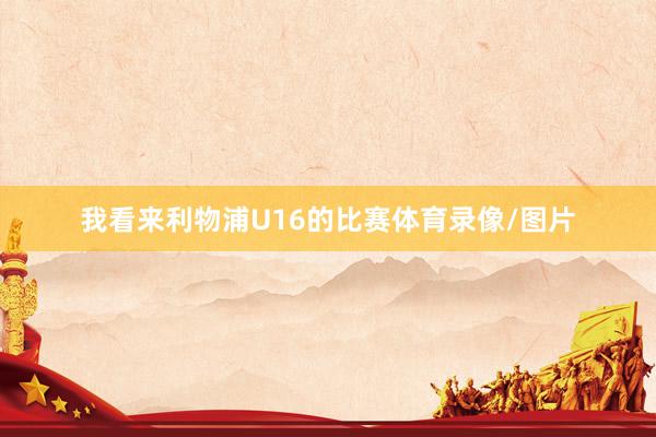 我看来利物浦U16的比赛体育录像/图片