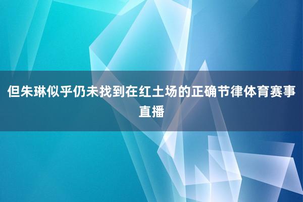 但朱琳似乎仍未找到在红土场的正确节律体育赛事直播