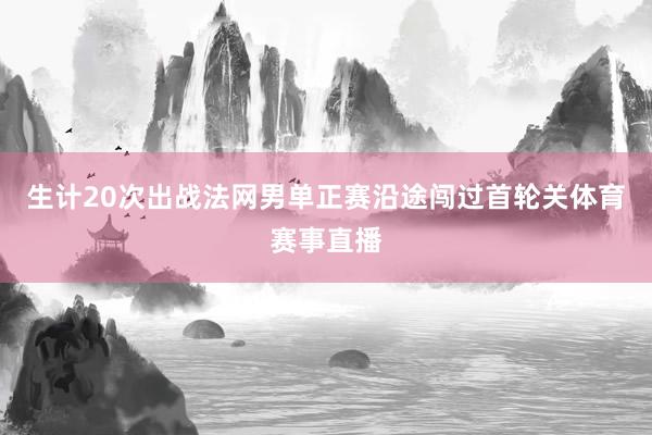 生计20次出战法网男单正赛沿途闯过首轮关体育赛事直播