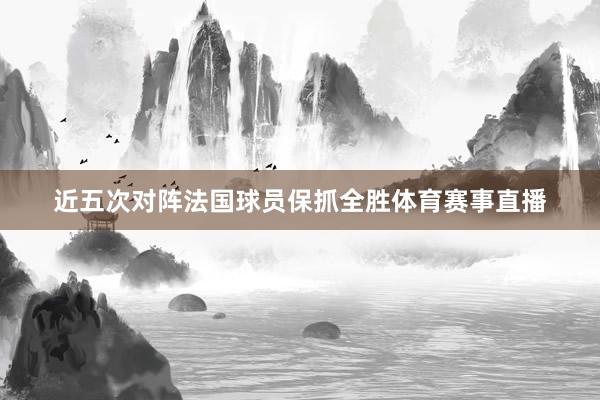 近五次对阵法国球员保抓全胜体育赛事直播