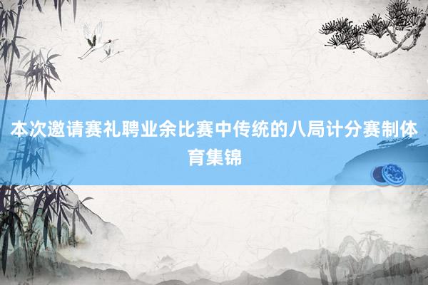 本次邀请赛礼聘业余比赛中传统的八局计分赛制体育集锦
